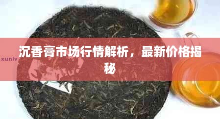 沉香膏市場行情解析，最新價格揭秘