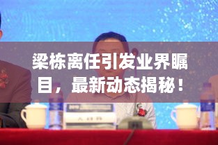 梁棟離任引發(fā)業(yè)界矚目，最新動態(tài)揭秘！
