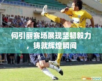 何引麗賽場(chǎng)展現(xiàn)堅(jiān)韌毅力，鑄就輝煌瞬間