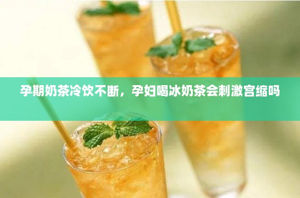 孕期奶茶冷飲不斷，孕婦喝冰奶茶會刺激宮縮嗎 