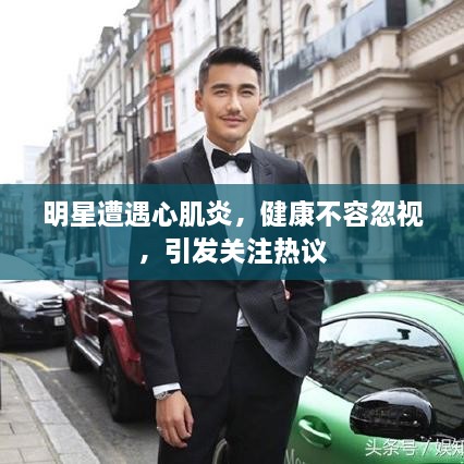 明星遭遇心肌炎，健康不容忽視，引發(fā)關(guān)注熱議