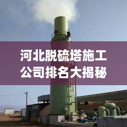 河北脫硫塔施工公司排名大揭秘！專業(yè)承建商實(shí)力比拼