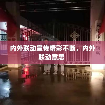 內(nèi)外聯(lián)動(dòng)宣傳精彩不斷，內(nèi)外聯(lián)動(dòng)意思 