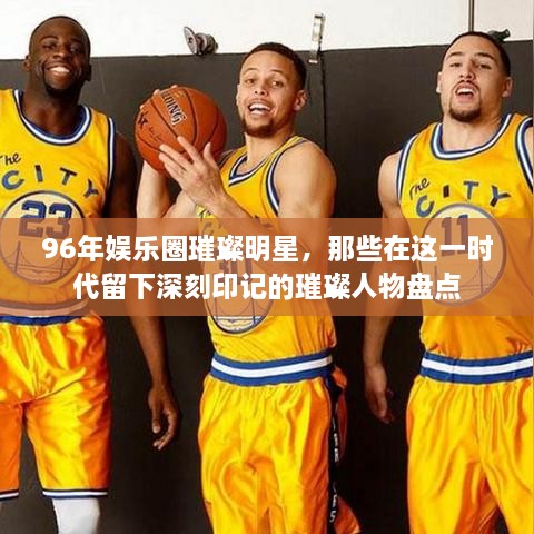 96年娛樂圈璀璨明星，那些在這一時代留下深刻印記的璀璨人物盤點