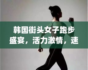 韓國街頭女子跑步盛宴，活力激情，速度與美的完美結(jié)合