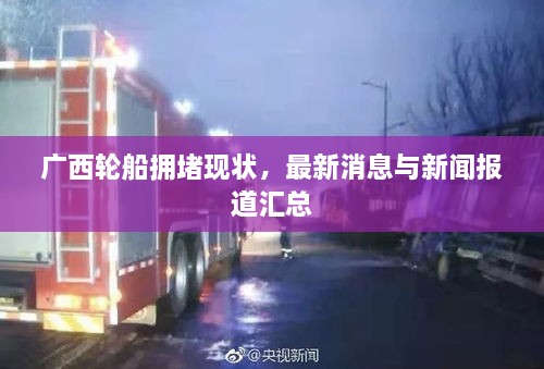 廣西輪船擁堵現(xiàn)狀，最新消息與新聞報道匯總