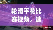 輪滑平花比賽視頻，速度與藝術(shù)的極致盛宴