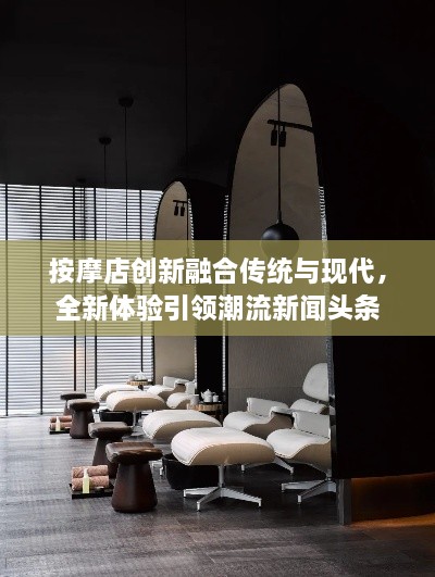 按摩店創(chuàng)新融合傳統(tǒng)與現(xiàn)代，全新體驗引領(lǐng)潮流新聞頭條