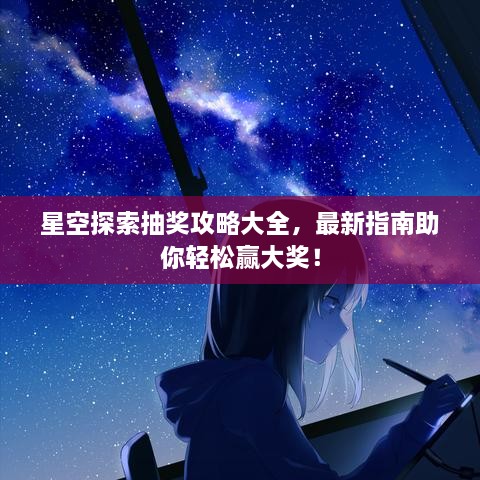 星空探索抽獎攻略大全，最新指南助你輕松贏大獎！