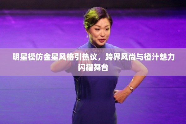 明星模仿金星風(fēng)格引熱議，跨界風(fēng)尚與橙汁魅力閃耀舞臺