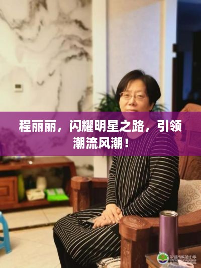 程麗麗，閃耀明星之路，引領(lǐng)潮流風(fēng)潮！