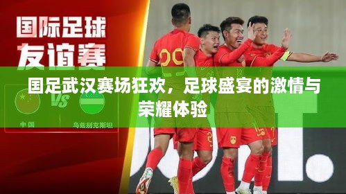 國足武漢賽場狂歡，足球盛宴的激情與榮耀體驗(yàn)