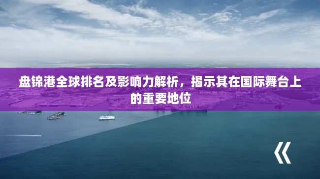 盤錦港全球排名及影響力解析，揭示其在國際舞臺(tái)上的重要地位