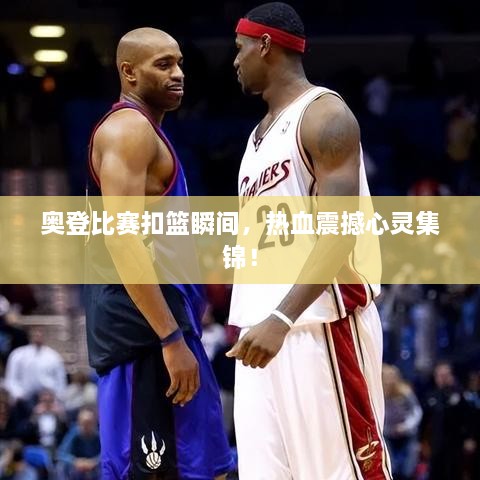 奧登比賽扣籃瞬間，熱血震撼心靈集錦！