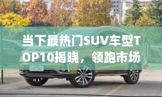 當(dāng)下最熱門SUV車型TOP10揭曉，領(lǐng)跑市場(chǎng)，這些車型最受矚目