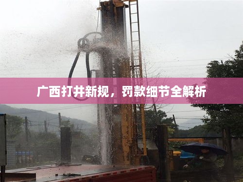廣西打井新規(guī)，罰款細節(jié)全解析
