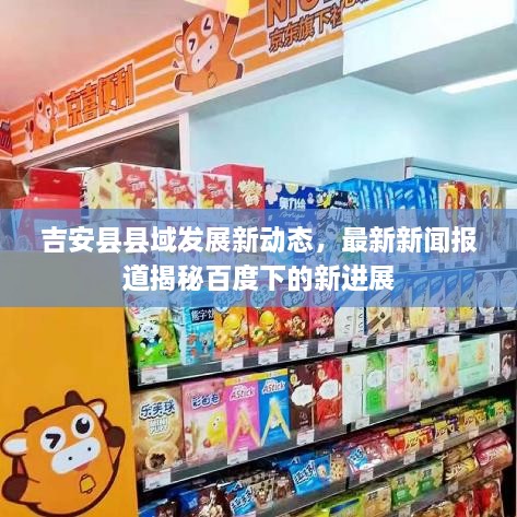 吉安縣縣域發(fā)展新動(dòng)態(tài)，最新新聞報(bào)道揭秘百度下的新進(jìn)展