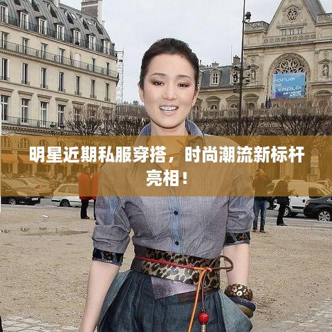 明星近期私服穿搭，時(shí)尚潮流新標(biāo)桿亮相！