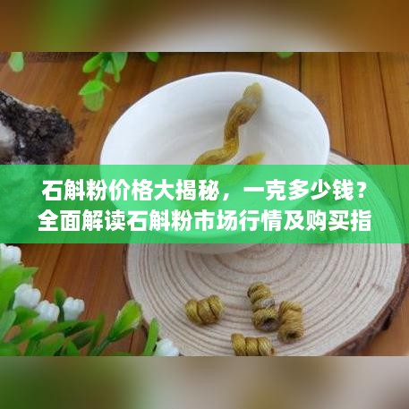 石斛粉價(jià)格大揭秘，一克多少錢？全面解讀石斛粉市場(chǎng)行情及購(gòu)買指南